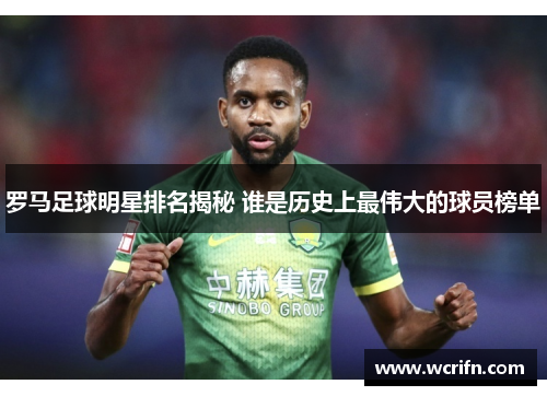 罗马足球明星排名揭秘 谁是历史上最伟大的球员榜单